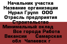 Начальник участка › Название организации ­ Нурал Групп, ООО › Отрасль предприятия ­ Строительство › Минимальный оклад ­ 55 000 - Все города Работа » Вакансии   . Самарская обл.,Чапаевск г.